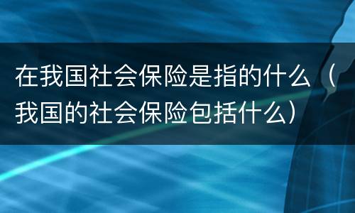 在我国社会保险是指的什么（我国的社会保险包括什么）