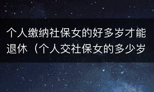 个人缴纳社保女的好多岁才能退休（个人交社保女的多少岁退休）