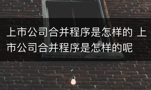 上市公司合并程序是怎样的 上市公司合并程序是怎样的呢