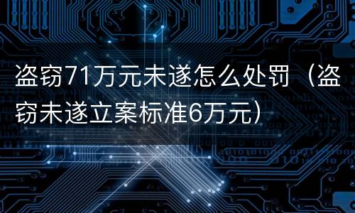 盗窃71万元未遂怎么处罚（盗窃未遂立案标准6万元）