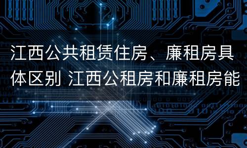 江西公共租赁住房、廉租房具体区别 江西公租房和廉租房能买吗