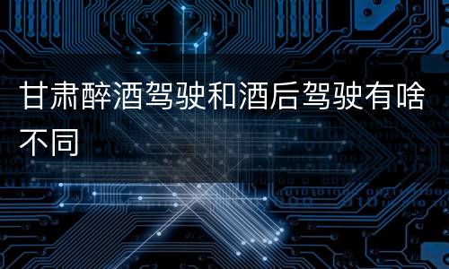 甘肃醉酒驾驶和酒后驾驶有啥不同