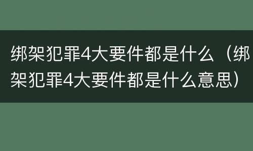 绑架犯罪4大要件都是什么（绑架犯罪4大要件都是什么意思）