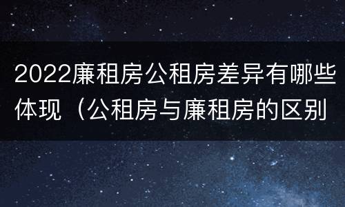 2022廉租房公租房差异有哪些体现（公租房与廉租房的区别都在此,别再搞错了!）