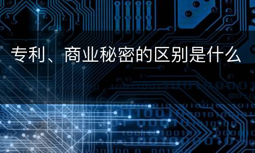 专利、商业秘密的区别是什么