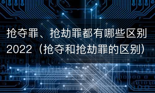 抢夺罪、抢劫罪都有哪些区别2022（抢夺和抢劫罪的区别）