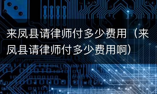 来凤县请律师付多少费用（来凤县请律师付多少费用啊）