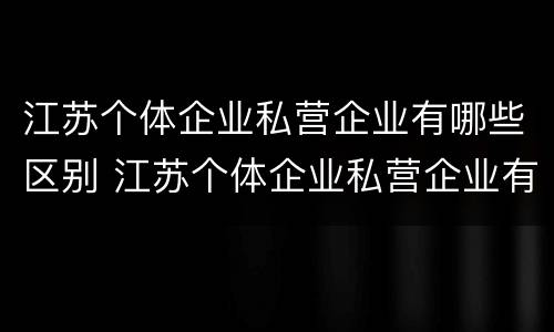 江苏个体企业私营企业有哪些区别 江苏个体企业私营企业有哪些区别呢