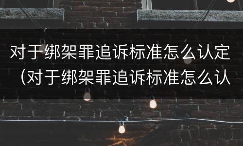 对于绑架罪追诉标准怎么认定（对于绑架罪追诉标准怎么认定的）