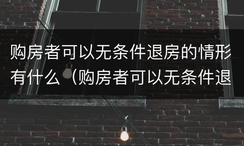 购房者可以无条件退房的情形有什么（购房者可以无条件退房的情形有什么规定）