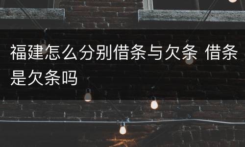 福建怎么分别借条与欠条 借条是欠条吗
