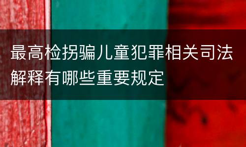 最高检拐骗儿童犯罪相关司法解释有哪些重要规定