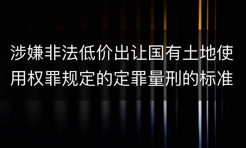 涉嫌非法低价出让国有土地使用权罪规定的定罪量刑的标准是什么