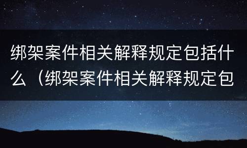 绑架案件相关解释规定包括什么（绑架案件相关解释规定包括什么内容）