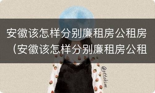 安徽该怎样分别廉租房公租房（安徽该怎样分别廉租房公租房和私租房）