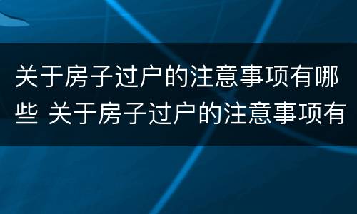 关于房子过户的注意事项有哪些 关于房子过户的注意事项有哪些规定
