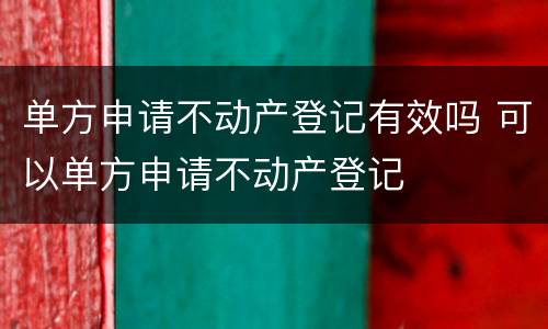 单方申请不动产登记有效吗 可以单方申请不动产登记