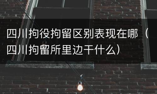 四川拘役拘留区别表现在哪（四川拘留所里边干什么）