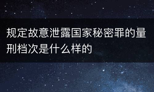 规定故意泄露国家秘密罪的量刑档次是什么样的