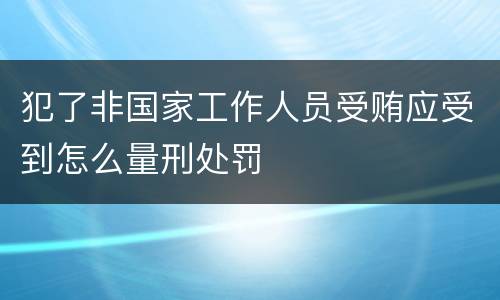 犯了非国家工作人员受贿应受到怎么量刑处罚