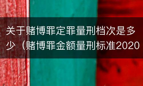 关于赌博罪定罪量刑档次是多少（赌博罪金额量刑标准2020年）