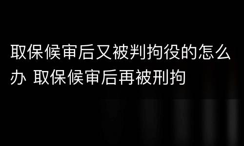 取保候审后又被判拘役的怎么办 取保候审后再被刑拘