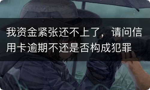 我资金紧张还不上了，请问信用卡逾期不还是否构成犯罪