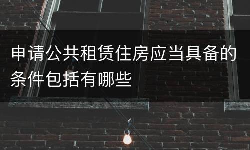 申请公共租赁住房应当具备的条件包括有哪些
