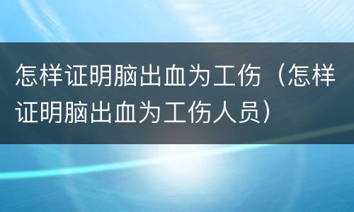 怎样证明脑出血为工伤（怎样证明脑出血为工伤人员）