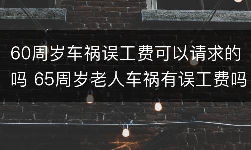 60周岁车祸误工费可以请求的吗 65周岁老人车祸有误工费吗