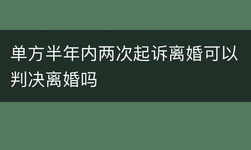 单方半年内两次起诉离婚可以判决离婚吗