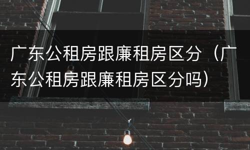 广东公租房跟廉租房区分（广东公租房跟廉租房区分吗）