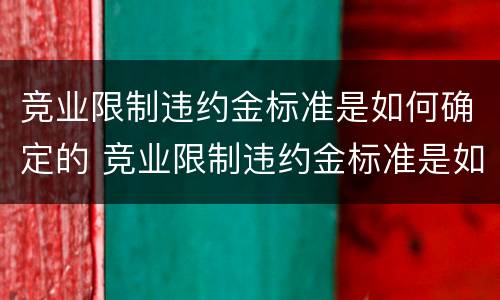 竞业限制违约金标准是如何确定的 竞业限制违约金标准是如何确定的呢