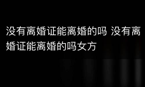没有离婚证能离婚的吗 没有离婚证能离婚的吗女方