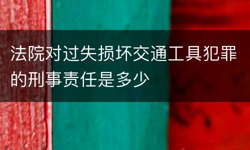 法院对过失损坏交通工具犯罪的刑事责任是多少