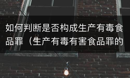 如何判断是否构成生产有毒食品罪（生产有毒有害食品罪的主观明知的认定）