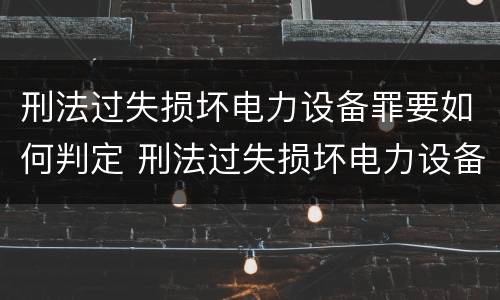 刑法过失损坏电力设备罪要如何判定 刑法过失损坏电力设备罪要如何判定呢