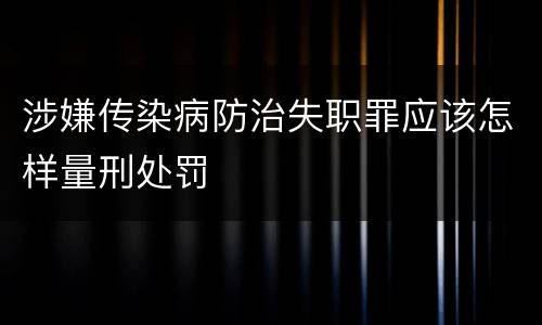 涉嫌传染病防治失职罪应该怎样量刑处罚