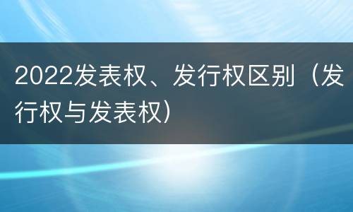 2022发表权、发行权区别（发行权与发表权）