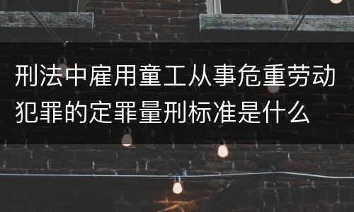 刑法中雇用童工从事危重劳动犯罪的定罪量刑标准是什么