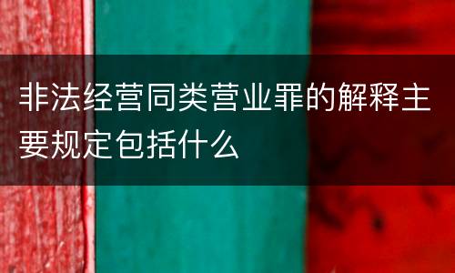 非法经营同类营业罪的解释主要规定包括什么