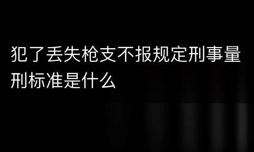 犯了丢失枪支不报规定刑事量刑标准是什么