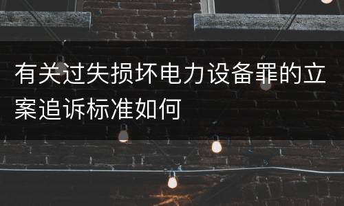 有关过失损坏电力设备罪的立案追诉标准如何