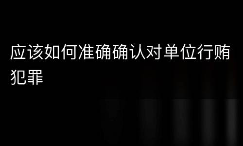 应该如何准确确认对单位行贿犯罪