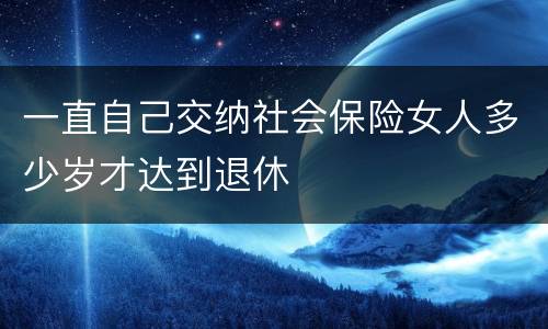 一直自己交纳社会保险女人多少岁才达到退休