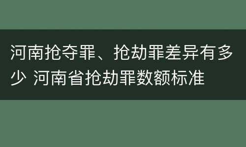 河南抢夺罪、抢劫罪差异有多少 河南省抢劫罪数额标准