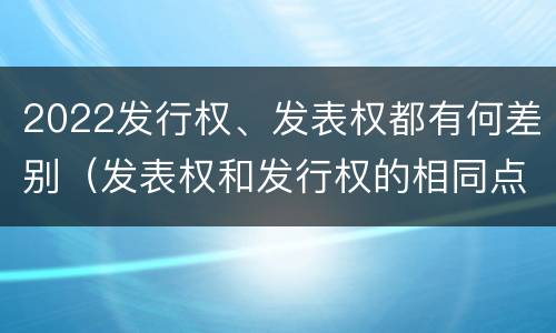 2022发行权、发表权都有何差别（发表权和发行权的相同点）