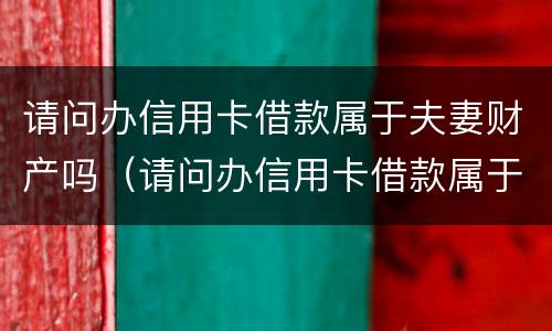 请问办信用卡借款属于夫妻财产吗（请问办信用卡借款属于夫妻财产吗）