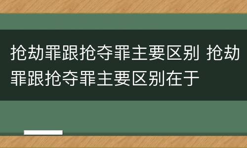 抢劫罪跟抢夺罪主要区别 抢劫罪跟抢夺罪主要区别在于