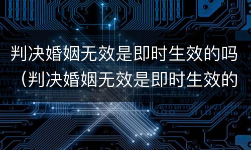 判决婚姻无效是即时生效的吗（判决婚姻无效是即时生效的吗）